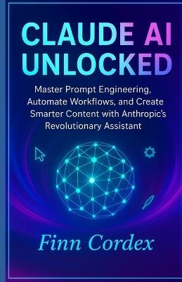 Claude AI Unlocked: Master Prompt Engineering, Automate Workflows, and Create Smarter Content with Anthropic's Revolutionary Assistant - Finn Cordex - cover