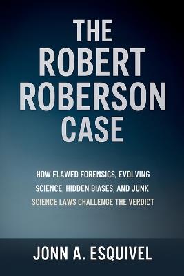 The Robert Roberson Case: How Flawed Forensics, Evolving Science, Hidden Biases, and Junk Science Laws Challenge the Verdict - John A Esquivel - cover