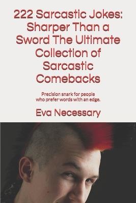 222 Sarcastic Jokes: Sharper Than a Sword The Ultimate Collection of Sarcastic Comebacks: Precision snark for people who prefer words with an edge. - Eva Necessary - cover