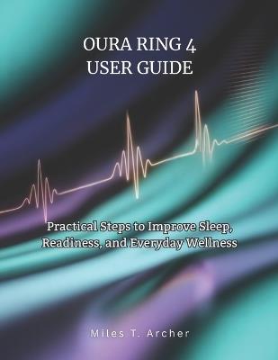 Oura Ring 4 User Guide: Practical Steps to Improve Sleep, Readiness, and Everyday Wellness - Miles T Archer - cover