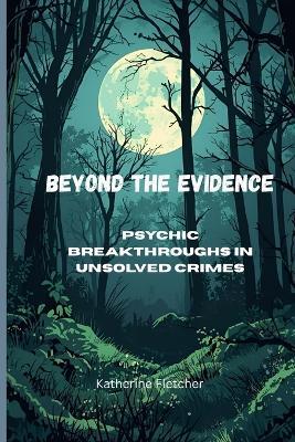 Beyond the Evidence: Psychic Breakthroughs in Unsolved Crimes - Katherine Fletcher - cover
