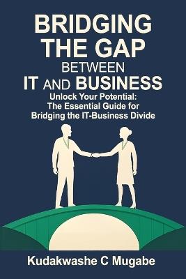 Bridging the Gap Between It and Business: Maximizing Impact: Transforming IT insights into Business Growth - Kudakwashe Chikumbigwa Mugabe - cover