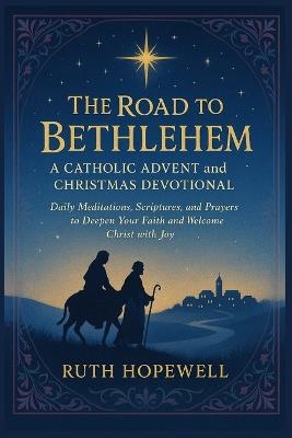 The Road to Bethlehem: A Catholic Advent and Christmas Devotional: Daily Meditations, Scriptures, and Prayers to Deepen Your Faith and Welcome Christ with Joy - Ruth Hopewell - cover