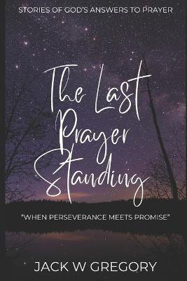 The Last Prayer Standing: Stories Of Miraculous Answers To Prayer - Jack W Gregory - cover