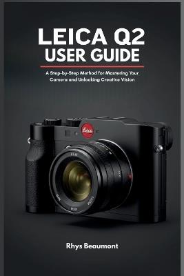 Leica Q2 User Guide: A Step-by-Step Method for Mastering Your Camera and Unlocking Creative Vision - Rhys Beaumont - cover