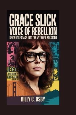 Grace Slick: Voice of Rebellion: Beyond the Stage, Into the Myth of a Rock Icon - Billy C Osby - cover