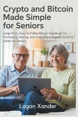 Crypto and Bitcoin Made Simple for Seniors: Large Print, Easy-to-Follow Bitcoin Handbook for Purchasing, Storing, and Investing in Digital Currency Safely for Seniors. - Also Ideal for Non-Tech Users, and Crypto Beginners - Logan Xander - cover