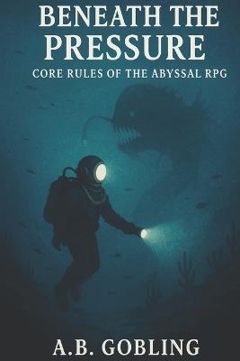Beneath the Pressure: Core Rules of the Abyssal RPG - A B Gobling - cover