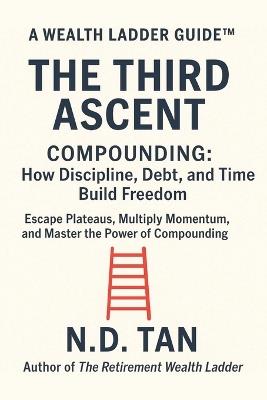 The Third Ascent - Compounding: How Discipline, Debt, and Time Build Freedom: Escape Plateaus, Multiply Momentum, and Master the Power of Compounding - N D Tan - cover