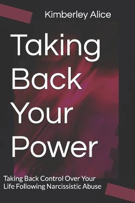 Taking Back Your Power: Taking Back Control Over Your Life Following Narcissistic Abuse - Kimberley Alice - cover