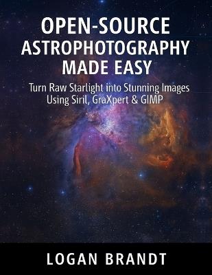 Open-Source Astrophotography Made Easy: Turn Raw Starlight into Stunning Images Using Siril, GraXpert & GIMP - Logan Brandt - cover