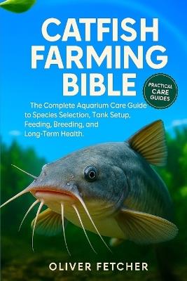 Catfish Farming Bible: The Complete Aquarium Care Guide to Species Selection, Tank Setup, Feeding, Breeding, and Long-Term Health - Oliver Fetcher - cover