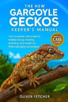 The New Gargoyle Geckos Keeper's Manual: The Complete Care Guide to Habitat Setup, Feeding, Breeding, and Health for Rhacodactylus auriculatus - Oliver Fetcher - cover