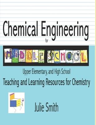 Chemical Engineering for Middle School: Upper Elementary and High School, Teaching and Learning Resources for Chemistry - Julie Smith - cover
