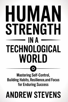 Human Strength in a Technological World: Mastering Self-Control, Building Habits, Resilience, and Focus for Enduring Success - Andrew Stevens - cover