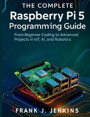The Complete Raspberry Pi 5 Programming Guide: From Beginner Coding to Advanced Projects in IoT, AI, and Robotics - Frank J Jenkins - cover