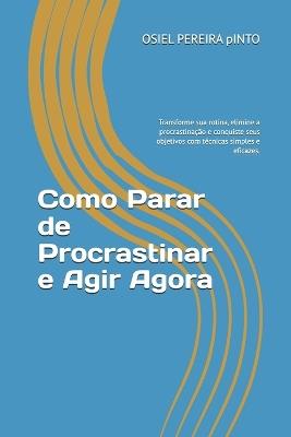 Como Parar de Procrastinar e Agir Agora: Transforme sua rotina, elimine a procrastinação e conquiste seus objetivos com técnicas simples e eficazes. - Osiel Pinto - cover