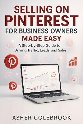 Selling on Pinterest for Business Owners Made Easy: A Step by Step Guide to Traffic, Leads, and Sales - Asher Colebrook - cover