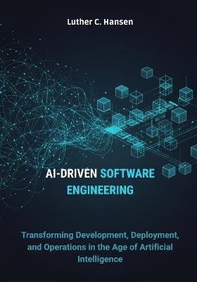 AI-Driven Software Engineering: Transforming Development, Deployment, and Operations in the Age of Artificial Intelligence - Luther C Hansen - cover