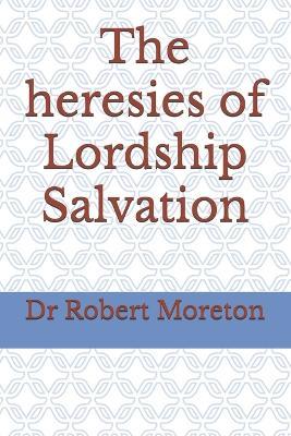 The heresies of Lordship Salvation - Robert Moreton - cover