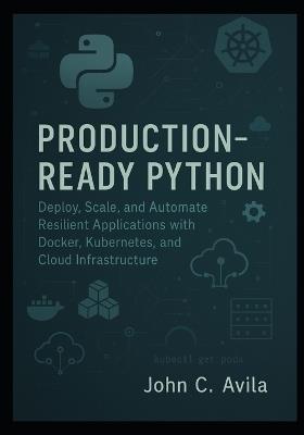 Production-Ready Python: Deploy, Scale, and Automate Resilient Applications with Docker, Kubernetes, and Cloud Infrastructure - John C Avila - cover