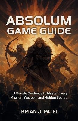 Absolum Game Guide: A simple Guidance to Master Every Mission, Weapon, and Hidden Secret - Brian J Patel - cover