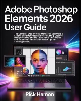 Adobe Photoshop Elements 2026 User Guide: The Complete Step-by-Step Manual for Beginners & Experts to Master Photo and Video Editing, Creative Design Projects, All the Latest Tools, & Techniques - Rick Hamon - cover