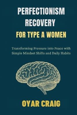 Perfectionism Recovery for Type a Women: Transforming Pressure into Peace with Simple Mindset Shifts and Daily Habits - Oyar Craig - cover