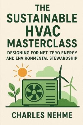 The Sustainable HVAC Masterclass: Designing for Net-Zero Energy and Environmental Stewardship - Charles Nehme - cover