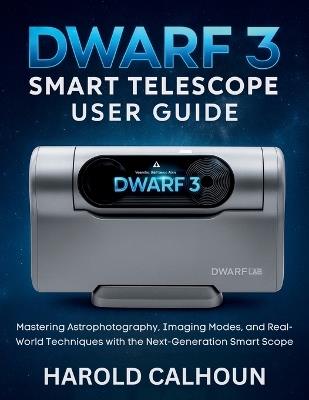 Dwarf 3 Smart Telescope User Guide: Mastering Astrophotography, Imaging Modes, and Real-World Techniques with the Next-Generation Smart Scope - Harold Calhoun - cover