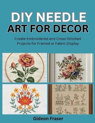 DIY Needle Art for Decor: Create Embroidered and Cross-Stitched Projects for Framed or Fabric Display - Gideon Fraser - cover