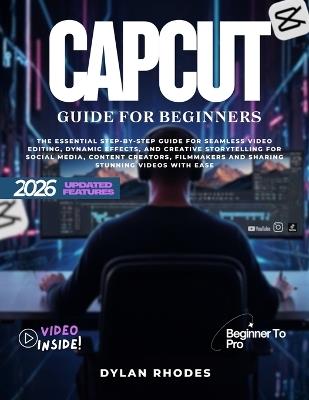 Capcut Guide for Beginners: The Essential Step-by-Step Guide for Seamless Video Editing, Dynamic Effects, and Creative Storytelling for social media, Content Creators, Filmmakers and Sharing Stunning Videos with Ease - Dylan Rhodes - cover