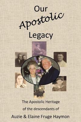 Our Apostolic Legacy: The Apostolic Heritage of the descendants of Auzie & Elaine Fruge Haymon - Kevin A Haymon - cover