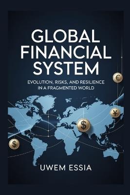 GLOBAL FINANCIAL SYSTEM Evolution, Risks, and Resilience in a Fragmented World: The dollar's Power Decline, China's Ascent, Europe's Uncertainty, and Africa's Indebtedness - Uwem Essia - cover