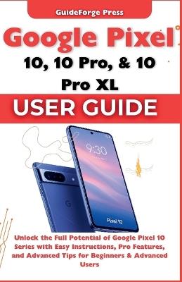 Google Pixel 10, 10 Pro, and 10 Pro XL User Guide: Unlock the Full Potential of Google Pixel 10 Series with Easy Instructions, Pro Features, and Advanced Tips for Beginners & Advanced Users - Guideforge Press - cover
