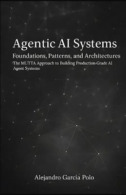 Agentic AI Systems: Foundations, Patterns, and Architectures - The MUTTA Approach to Building Production-Grade AI Agent Systems - Alejandro Agustin Garcia Polo - cover