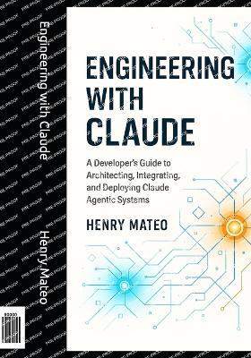 Engineering with Claude: A Developer's Guide to Architecting, Integrating, and Deploying Claude Agentic Systems - Henry Mateo - cover