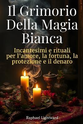 Il Grimorio della Magia Bianca: Incantesimi e Rituali per l'Amore, la Fortuna, la Protezione e il Denaro - Raphael Lightward - cover