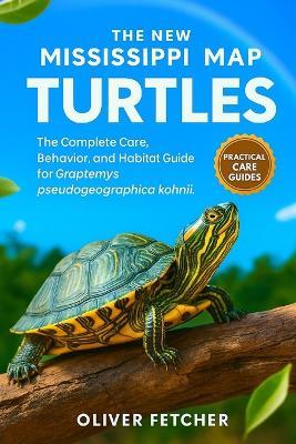 The New Mississippi Map Turtles: The Complete Care, Behavior, and Habitat Guide for Graptemys pseudogeographica kohnii - Oliver Fetcher - cover