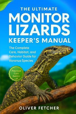 The Ultimate Monitor Lizards Keeper's Manual: The Complete Care, Habitat, and Behavior Guide for Varanus Species - Oliver Fetcher - cover