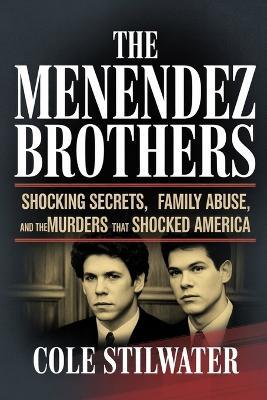 The Menendez Brothers: Shocking Secrets, Family Abuse, and the Murders That Shocked America - Cole Stilwater - cover