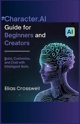 Character.AI Guide for Beginners and Creators: Build, Customize, and Chat with Intelligent Bots - Elias Crosswell - cover
