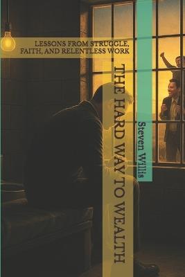 The Hard Way to Wealth: Lessons from Struggle, Faith, and Relentless Work - Steven A Willis - cover