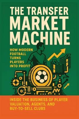The Transfer Market Machine: How Modern Football Turns Players into Profit: Inside the Business of Player Valuation, Agents, and Buy-to-Sell Clubs - Nd Publishing - cover