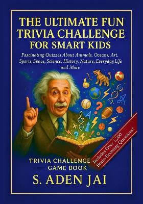 The Ultimate Fun Trivia Challenge for Smart Kids: Fascinating Quizzes About Animals, Oceans, Art, Sports, Space, Science, History, Nature, Everyday Life and More - S Aden Jai - cover