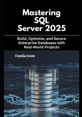 Mastering SQL Server 2025: Build, Optimize, and Secure Enterprise Databases with Real-World Projects - Camila Jones - cover