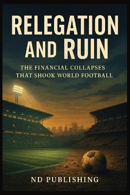 Relegation and Ruin: The Financial Collapses That Shook World Football: How Financial Chaos and Reckless Ownership Brought Clubs to Their Knees - Nd Publishing - cover