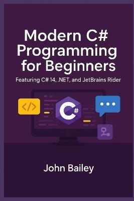 Modern C# Programming for Beginners: Featuring C# 14, .NET, and JetBrains Rider - John Bailey - cover