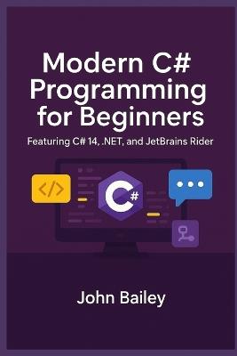 Modern C# Programming for Beginners: Featuring C# 14, .NET, and JetBrains Rider - John Bailey - cover