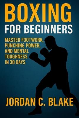 Boxing for Beginners: Master Footwork, Punching Power, and Mental Toughness in 30 Days - Jordan C Blake - cover